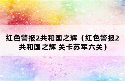 红色警报2共和国之辉（红色警报2共和国之辉 关卡苏军六关）